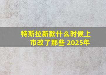 特斯拉新款什么时候上市改了那些 2025年